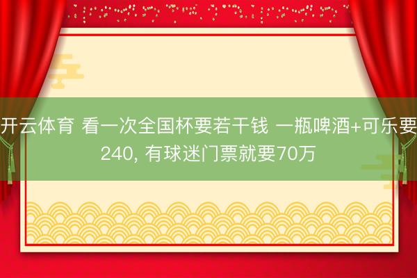 开云体育 看一次全国杯要若干钱 一瓶啤酒+可乐要240， 有球迷门票就要70万