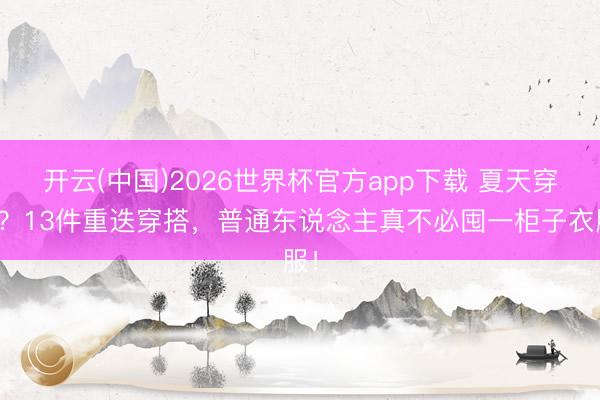 开云(中国)2026世界杯官方app下载 夏天穿啥？13件重迭穿搭，普通东说念主真不必囤一柜子衣服！