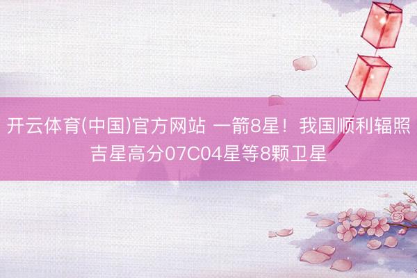 开云体育(中国)官方网站 一箭8星！我国顺利辐照吉星高分07C04星等8颗卫星