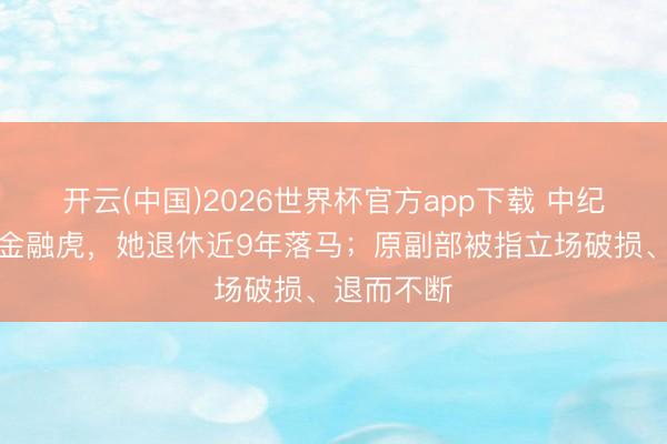 开云(中国)2026世界杯官方app下载 中纪委打下一金融虎,她退休近9年落马;原副部被指立场破损、退而不断