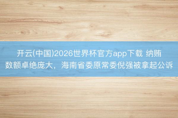 开云(中国)2026世界杯官方app下载 纳贿数额卓绝庞大，海南省委原常委倪强被拿起公诉