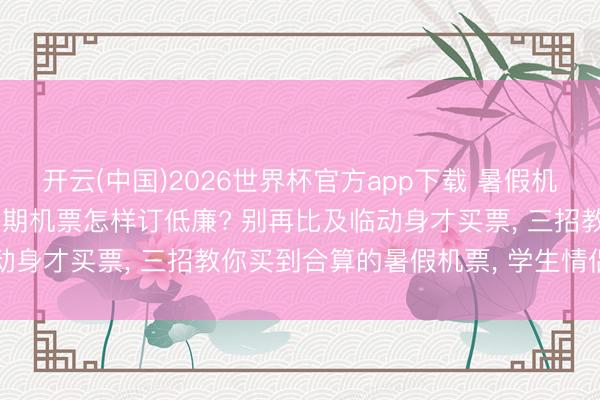 开云(中国)2026世界杯官方app下载 暑假机票什么时候买最低廉: 暑期机票怎样订低廉? 别再比及临动身才买票, 三招教你买到合算的暑假机票, 学生情侣齐能用