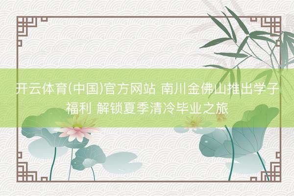 开云体育(中国)官方网站 南川金佛山推出学子福利 解锁夏季清冷毕业之旅