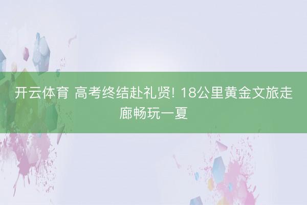 开云体育 高考终结赴礼贤! 18公里黄金文旅走廊畅玩一夏