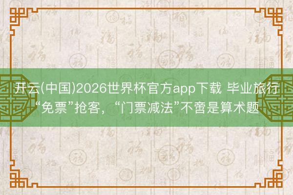 开云(中国)2026世界杯官方app下载 毕业旅行“免票”抢客，“门票减法”不啻是算术题