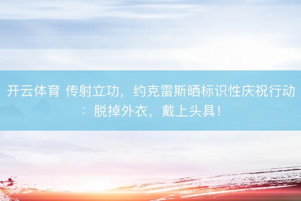 开云体育 传射立功，约克雷斯晒标识性庆祝行动：脱掉外衣，戴上头具！