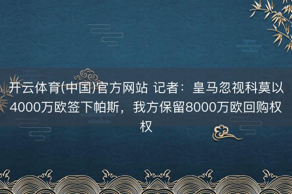 开云体育(中国)官方网站 记者：皇马忽视科莫以4000万欧签下帕斯，我方保留8000万欧回购权