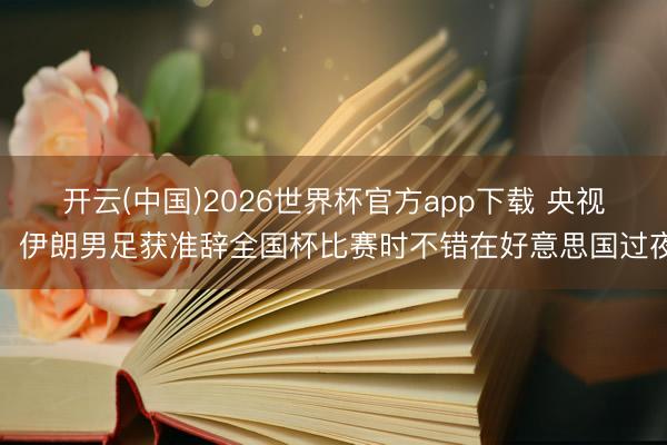 开云(中国)2026世界杯官方app下载 央视：伊朗男足获准辞全国杯比赛时不错在好意思国过夜