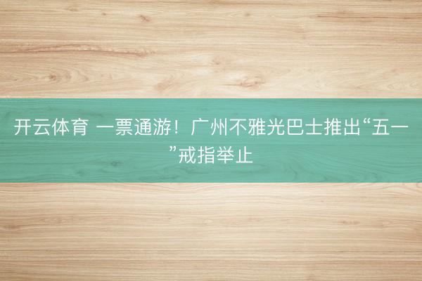 开云体育 一票通游！广州不雅光巴士推出“五一”戒指举止