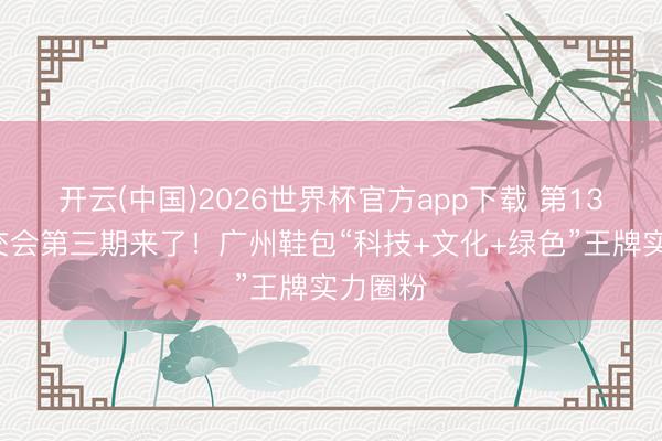 开云(中国)2026世界杯官方app下载 第139届广交会第三期来了!广州鞋包“科技+文化+绿色”王牌实力圈粉