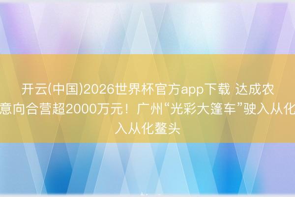 开云(中国)2026世界杯官方app下载 达成农文旅意向合营超2000万元！广州“光彩大篷车”驶入从化鳌头