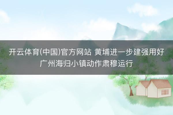 开云体育(中国)官方网站 黄埔进一步建强用好广州海归小镇动作肃穆运行