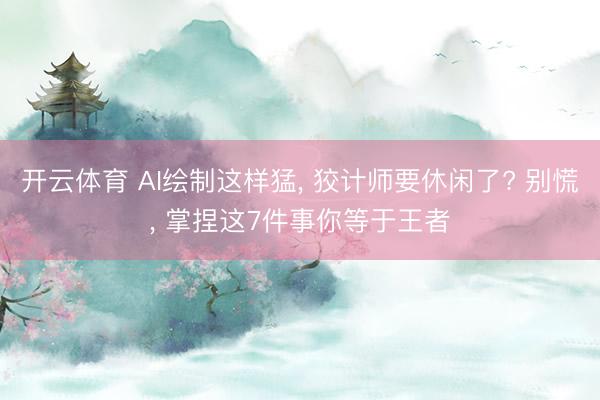 开云体育 AI绘制这样猛， 狡计师要休闲了? 别慌， 掌捏这7件事你等于王者