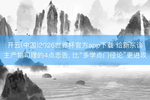 开云(中国)2026世界杯官方app下载 给新东谈主产物司理的4点忠告， 比“多学点门径论”更进攻