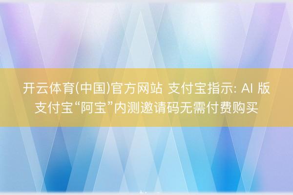 开云体育(中国)官方网站 支付宝指示: AI 版支付宝“阿宝”内测邀请码无需付费购买