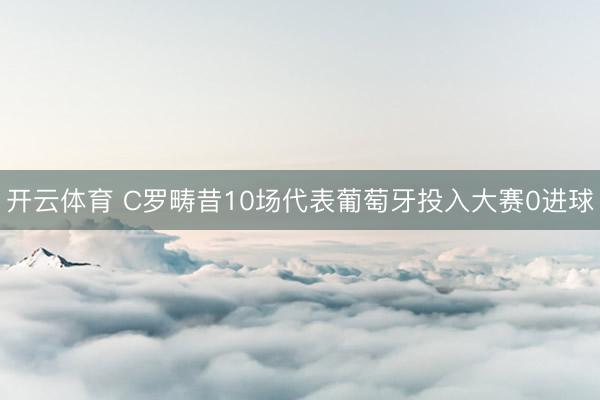 开云体育 C罗畴昔10场代表葡萄牙投入大赛0进球