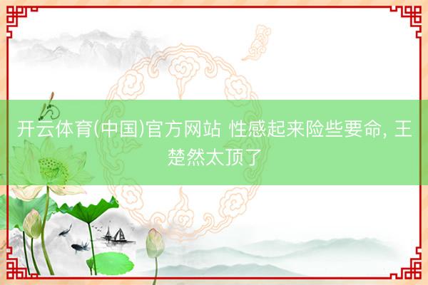 开云体育(中国)官方网站 性感起来险些要命，<a href=