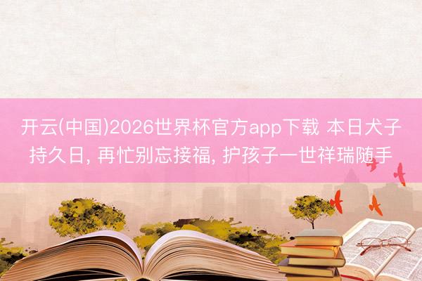 开云(中国)2026世界杯官方app下载 本日犬子持久日, 再忙别忘接福, 护孩子一世祥瑞随手
