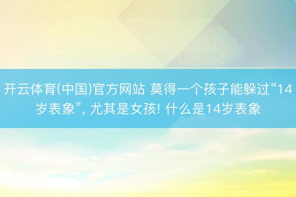 开云体育(中国)官方网站 莫得一个孩子能躲过“14岁表象”， 尤其是女孩! 什么是14岁表象