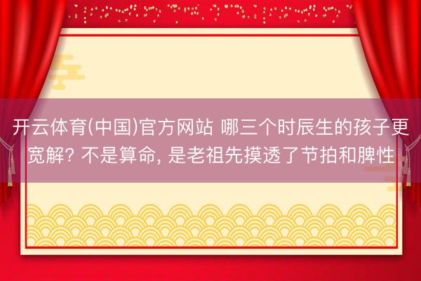 开云体育(中国)官方网站 哪三个时辰生的孩子更宽解? 不是算命， 是老祖先摸透了节拍和脾性