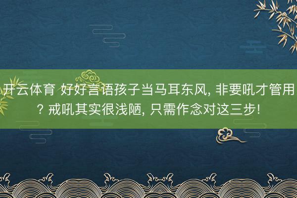 开云体育 好好言语孩子当马耳东风， 非要吼才管用? 戒吼其实很浅陋， 只需作念对这三步!