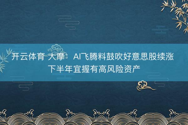 开云体育 大摩：AI飞腾料鼓吹好意思股续涨 下半年宜握有高风险资产
