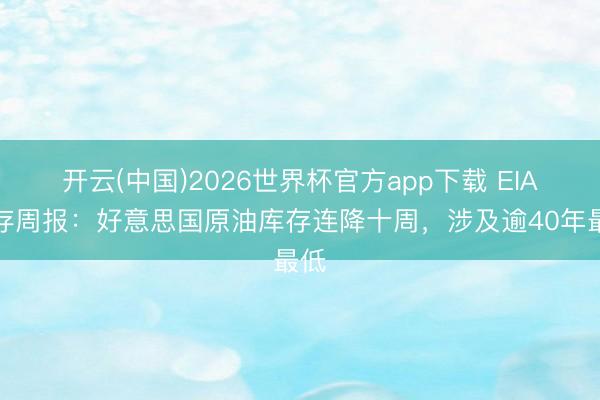 开云(中国)2026世界杯官方app下载 EIA库存周报：好意思国原油库存连降十周，涉及逾40年最低