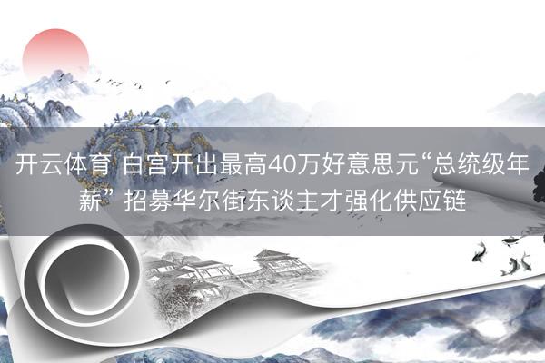 开云体育 白宫开出最高40万好意思元“总统级年薪” 招募华尔街东谈主才强化供应链
