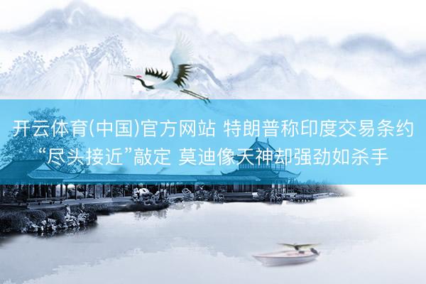 开云体育(中国)官方网站 特朗普称印度交易条约“尽头接近”敲定 莫迪像天神却强劲如杀手