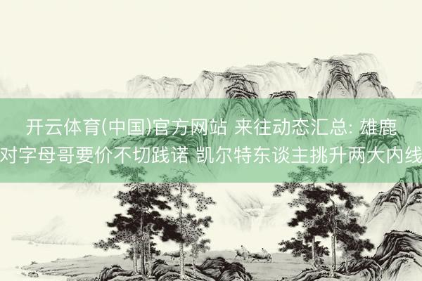 开云体育(中国)官方网站 来往动态汇总: 雄鹿对字母哥要价不切践诺 凯尔特东谈主挑升两大内线