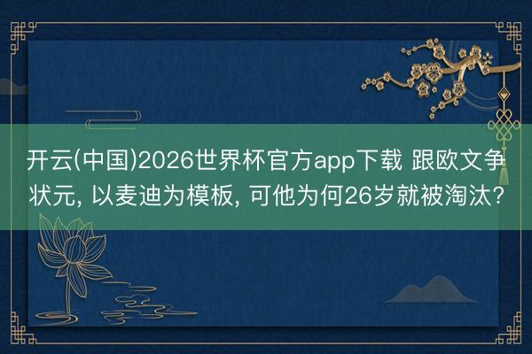 开云(中国)2026世界杯官方app下载 跟欧文争状元， 以麦迪为模板， 可他为何26岁就被淘汰?