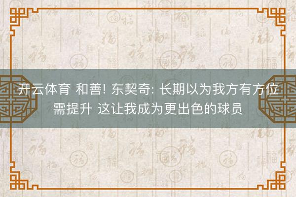开云体育 和善! 东契奇: 长期以为我方有方位需提升 这让我成为更出色的球员