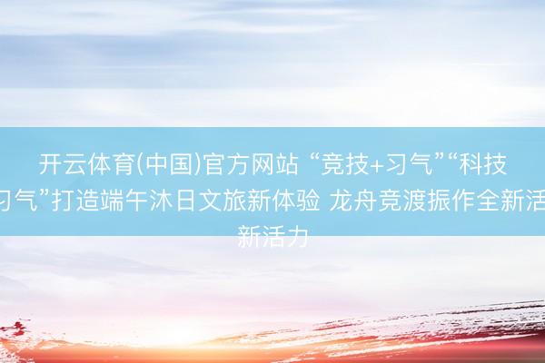 开云体育(中国)官方网站 “竞技+习气”“科技+习气”打造端午沐日文旅新体验 龙舟竞渡振作全新活力
