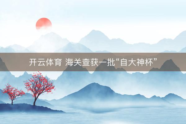 开云体育 海关查获一批“自大神杯”